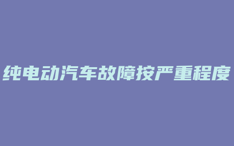 纯电动汽车故障按严重程度分为几个等级