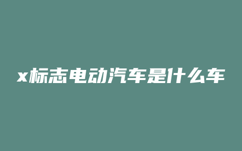 x标志电动汽车是什么车