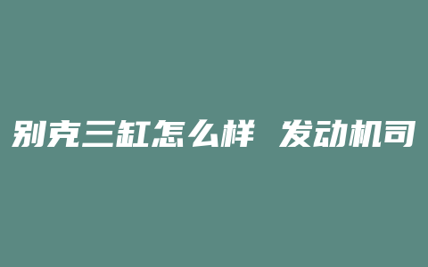 别克三缸怎么样 发动机司机怎么说