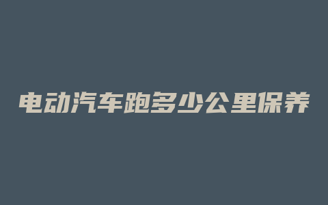 电动汽车跑多少公里保养