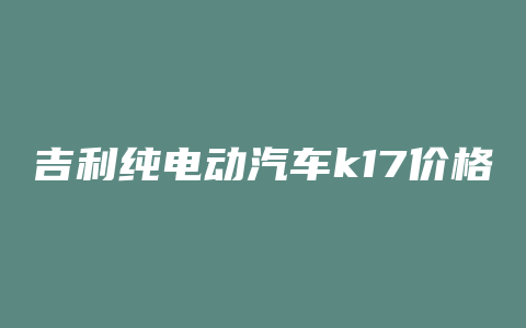 吉利纯电动汽车k17价格