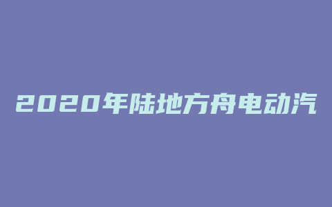 2020年陆地方舟电动汽车