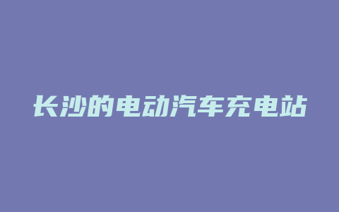 长沙的电动汽车充电站