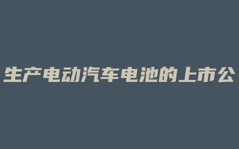 生产电动汽车电池的上市公司