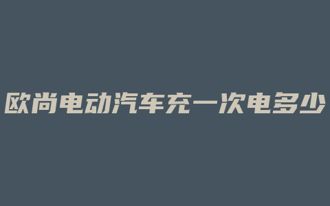 欧尚电动汽车充一次电多少钱