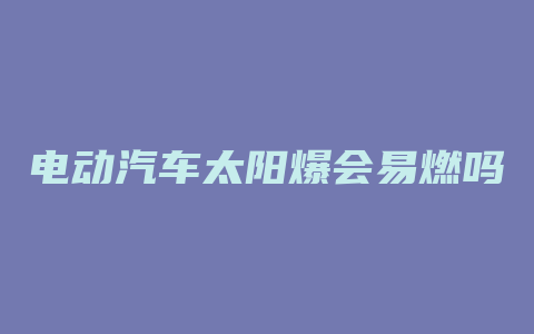 电动汽车太阳爆会易燃吗