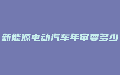 新能源电动汽车年审要多少钱