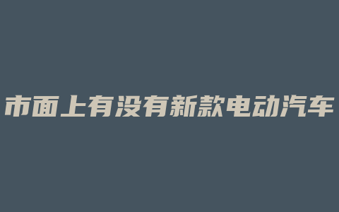 市面上有没有新款电动汽车