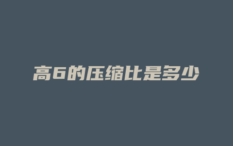 高6的压缩比是多少