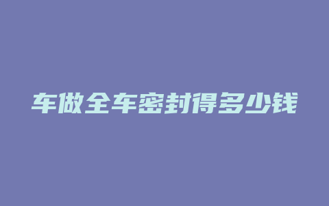 车做全车密封得多少钱