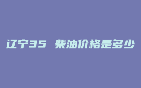 辽宁35 柴油价格是多少