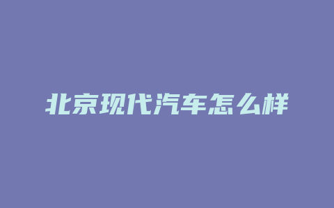 北京现代汽车怎么样