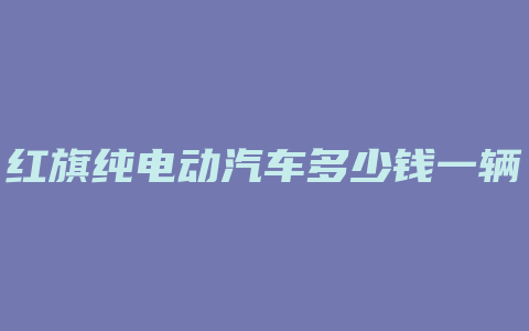 红旗纯电动汽车多少钱一辆