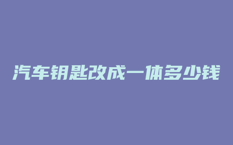 汽车钥匙改成一体多少钱