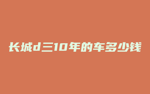 长城d三10年的车多少钱一瓶