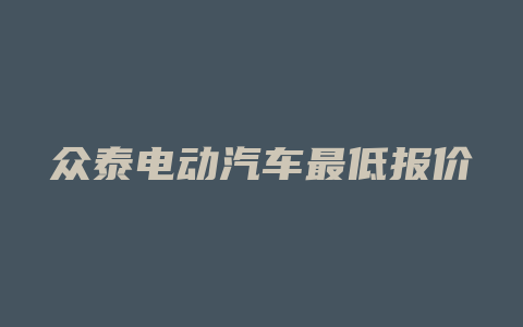 众泰电动汽车最低报价