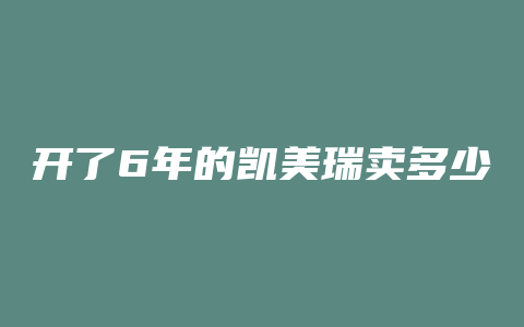 开了6年的凯美瑞卖多少