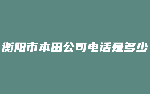 衡阳市本田公司电话是多少