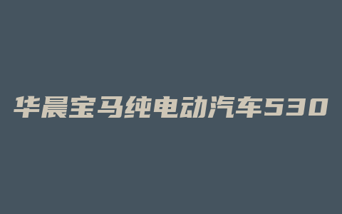 华晨宝马纯电动汽车530价格