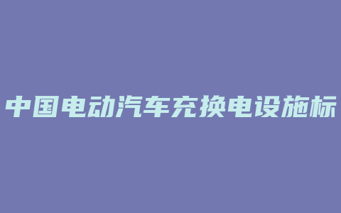 中国电动汽车充换电设施标准体系