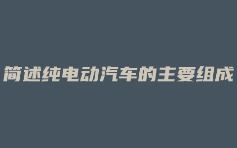 简述纯电动汽车的主要组成部件