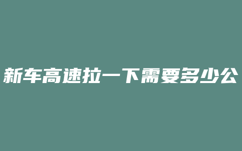 新车高速拉一下需要多少公里