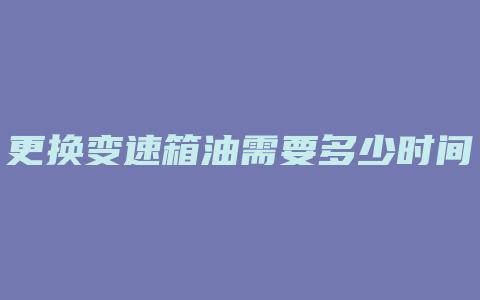 更换变速箱油需要多少时间