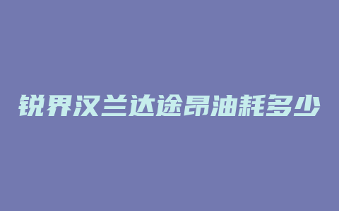 锐界汉兰达途昂油耗多少