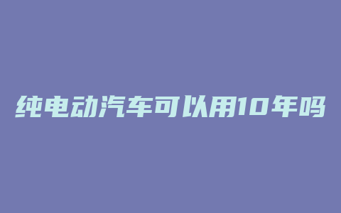 纯电动汽车可以用10年吗