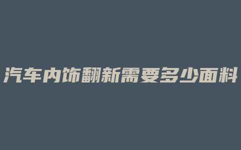 汽车内饰翻新需要多少面料