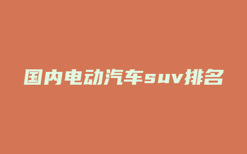 国内电动汽车suv排名