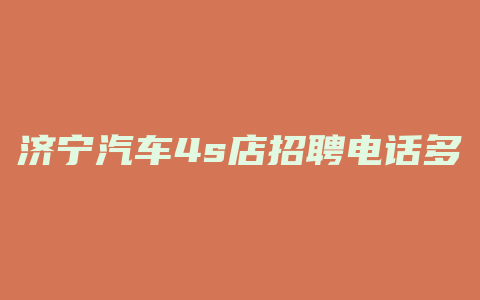 济宁汽车4s店招聘电话多少钱