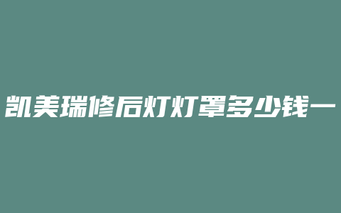 凯美瑞修后灯灯罩多少钱一个