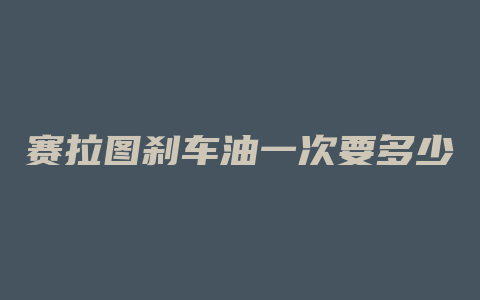 赛拉图刹车油一次要多少