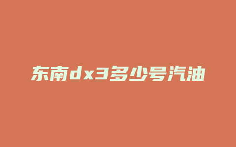 东南dx3多少号汽油