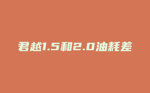 君越1.5和2.0油耗差多少合适