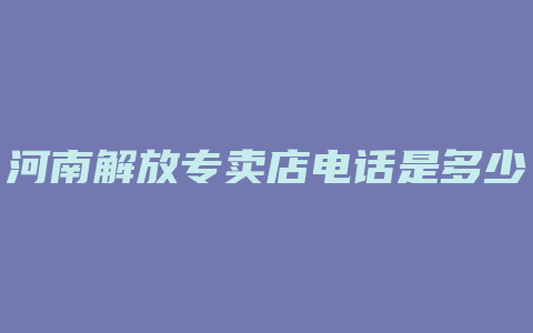 河南解放专卖店电话是多少钱一个