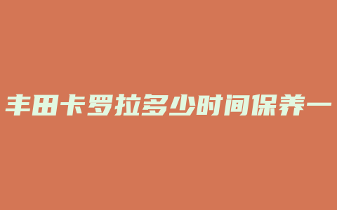 丰田卡罗拉多少时间保养一次