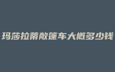 玛莎拉蒂敞篷车大概多少钱