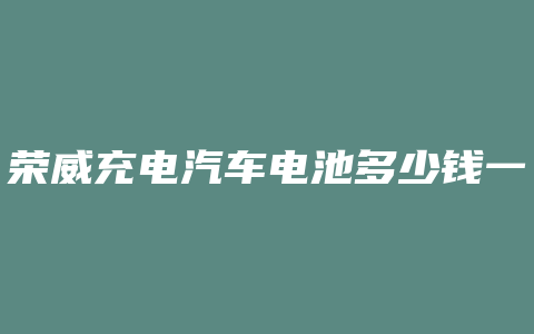 荣威充电汽车电池多少钱一个