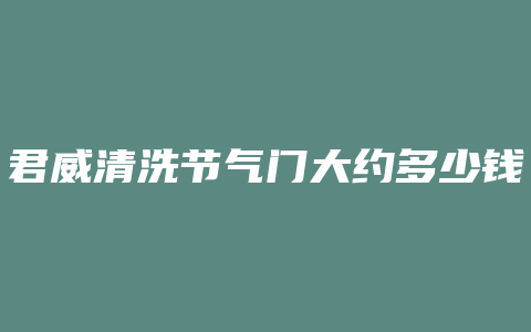 君威清洗节气门大约多少钱