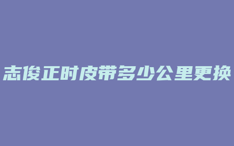 志俊正时皮带多少公里更换