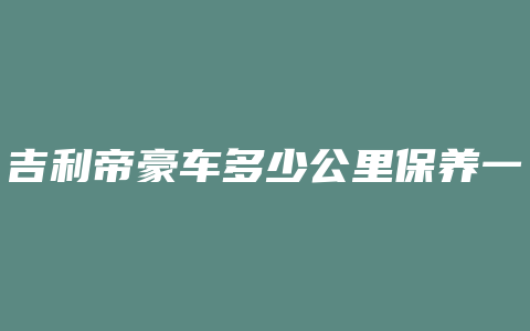 吉利帝豪车多少公里保养一次