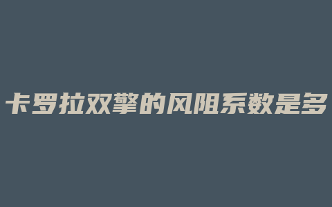 卡罗拉双擎的风阻系数是多少