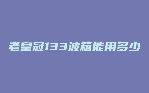 老皇冠133波箱能用多少公里