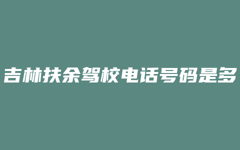 吉林扶余驾校电话号码是多少钱