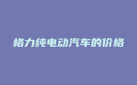 格力纯电动汽车的价格