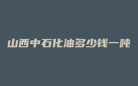 山西中石化油多少钱一吨