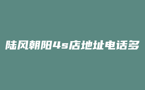 陆风朝阳4s店地址电话多少钱