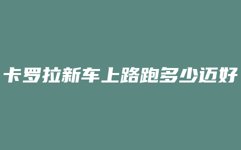 卡罗拉新车上路跑多少迈好